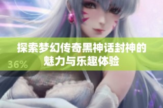 探索梦幻传奇黑神话封神的魅力与乐趣体验