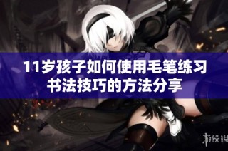 11岁孩子如何使用毛笔练习书法技巧的方法分享