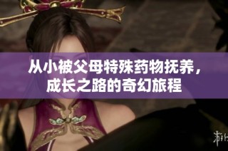 从小被父母特殊药物抚养，成长之路的奇幻旅程