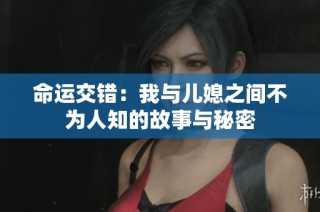 命运交错：我与儿媳之间不为人知的故事与秘密