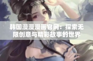 韩国漫漫漫画官网：探索无限创意与精彩故事的世界