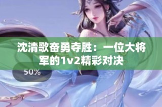 沈清歌奋勇夺胜：一位大将军的1v2精彩对决