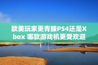 欧美玩家更青睐PS4还是Xbox 哪款游戏机更受欢迎