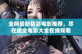 全网最新精彩电影推荐，尽在成全电影大全在线观看