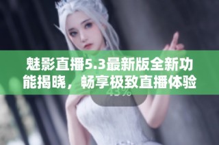 魅影直播5.3最新版全新功能揭晓，畅享极致直播体验