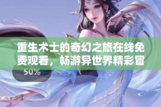 重生术士的奇幻之旅在线免费观看，畅游异世界精彩冒险