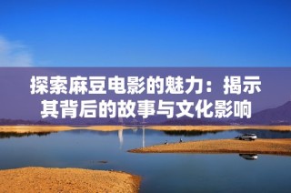 探索麻豆电影的魅力：揭示其背后的故事与文化影响