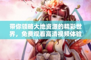带你领略大地资源的精彩世界，免费观看高清视频体验