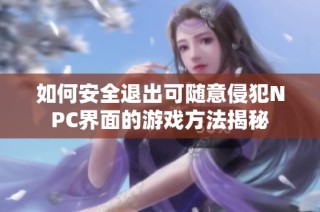 如何安全退出可随意侵犯NPC界面的游戏方法揭秘