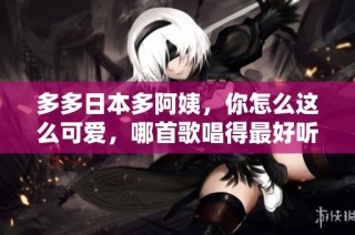 多多日本多阿姨，你怎么这么可爱，哪首歌唱得最好听呢？