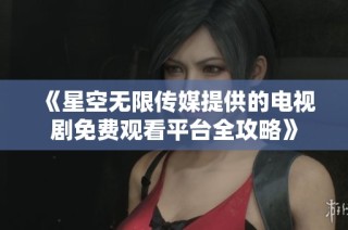 《星空无限传媒提供的电视剧免费观看平台全攻略》