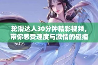 轮滑达人30分钟精彩视频，带你感受速度与激情的碰撞
