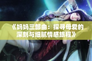 《妈妈三部曲：探寻母爱的深刻与细腻情感旅程》