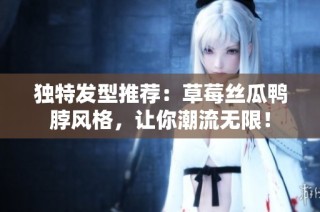 独特发型推荐：草莓丝瓜鸭脖风格，让你潮流无限！