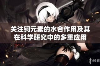 关注钶元素的水合作用及其在科学研究中的多重应用
