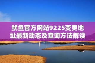 鱿鱼官方网站9225变更地址最新动态及查询方法解读
