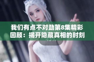我们有点不对劲第8集精彩回顾：揭开隐藏真相的时刻