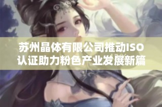 苏州晶体有限公司推动ISO认证助力粉色产业发展新篇章