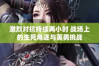 激烈对抗持续两小时 战场上的生死角逐与英勇挑战