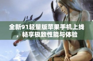 全新91轻量版苹果手机上线，畅享极致性能与体验