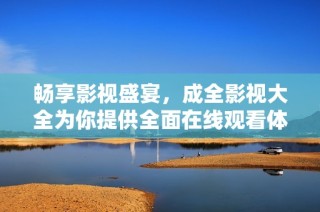 畅享影视盛宴，成全影视大全为你提供全面在线观看体验