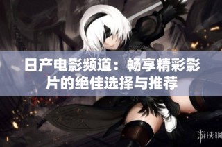 日产电影频道：畅享精彩影片的绝佳选择与推荐