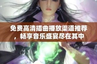 免费高清插曲播放渠道推荐，畅享音乐盛宴尽在其中