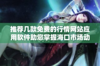 推荐几款免费的行情网站应用软件助您掌握海口市场动态