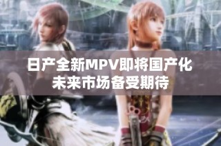 日产全新MPV即将国产化 未来市场备受期待