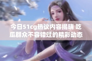 今日51cg热议内容揭晓 吃瓜群众不容错过的精彩动态