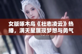 女版啄木鸟《壮志凌云》热播，满天星展现梦想与勇气