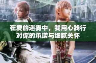 在爱的迷雾中，我用心践行对你的承诺与细腻关怀