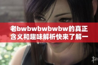 老bwbwbwbwbw的真正含义和趣味解析快来了解一下吧