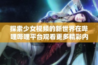 探索少女视频的新世界在哔哩哔哩平台观看更多精彩内容