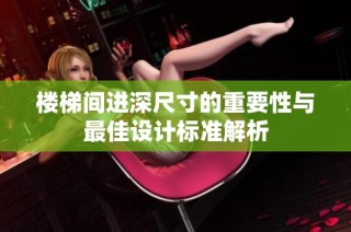 楼梯间进深尺寸的重要性与最佳设计标准解析
