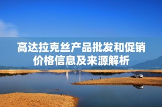 高达拉克丝产品批发和促销价格信息及来源解析