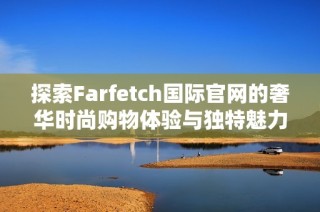 探索Farfetch国际官网的奢华时尚购物体验与独特魅力