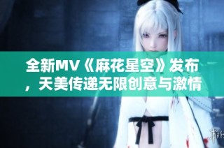 全新MV《麻花星空》发布，天美传递无限创意与激情