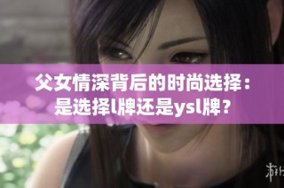 父女情深背后的时尚选择：是选择l牌还是ysl牌？