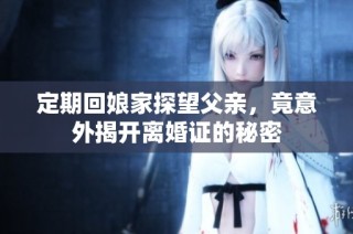 定期回娘家探望父亲，竟意外揭开离婚证的秘密