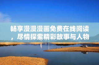 畅享漫漫漫画免费在线阅读，尽情探索精彩故事与人物