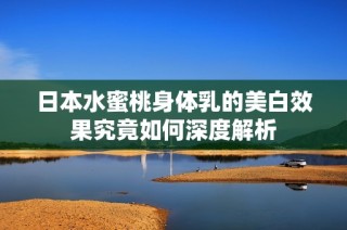 日本水蜜桃身体乳的美白效果究竟如何深度解析