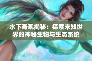 水下奇观揭秘：探索未知世界的神秘生物与生态系统
