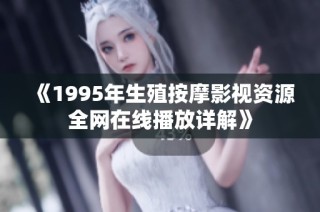 《1995年生殖按摩影视资源全网在线播放详解》