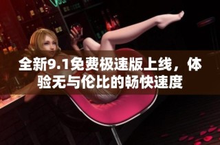 全新9.1免费极速版上线，体验无与伦比的畅快速度