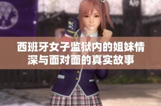 西班牙女子监狱内的姐妹情深与面对面的真实故事