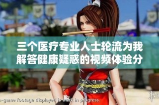三个医疗专业人士轮流为我解答健康疑惑的视频体验分享