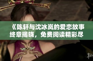 《陈轩与沈冰岚的爱恋故事终章揭晓，免费阅读精彩尽享》