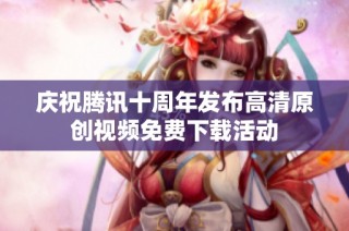 庆祝腾讯十周年发布高清原创视频免费下载活动