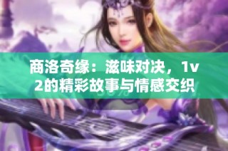 商洛奇缘：滋味对决，1v2的精彩故事与情感交织
